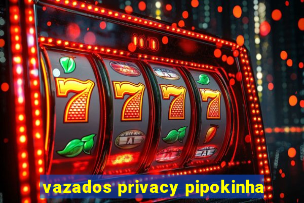 vazados privacy pipokinha